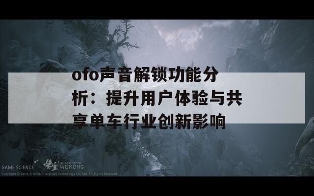 ofo声音解锁功能分析：提升用户体验与共享单车行业创新影响