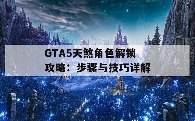 GTA5天煞角色解锁攻略：步骤与技巧详解