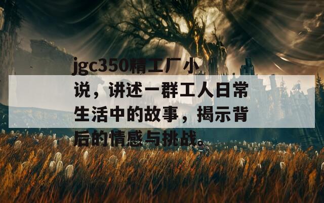 jgc350精工厂小说，讲述一群工人日常生活中的故事，揭示背后的情感与挑战。