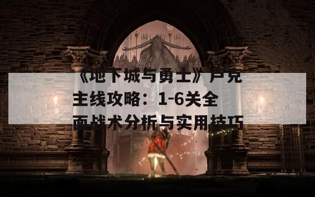 《地下城与勇士》卢克主线攻略：1-6关全面战术分析与实用技巧