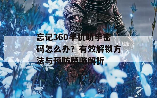 忘记360手机助手密码怎么办？有效解锁方法与预防策略解析