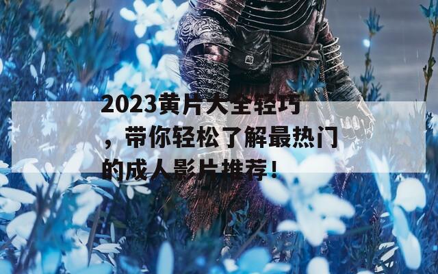 2023黄片大全轻巧，带你轻松了解最热门的成人影片推荐！