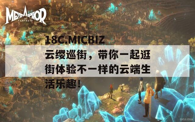 18C.MICBIZ云缨巡街，带你一起逛街体验不一样的云端生活乐趣！