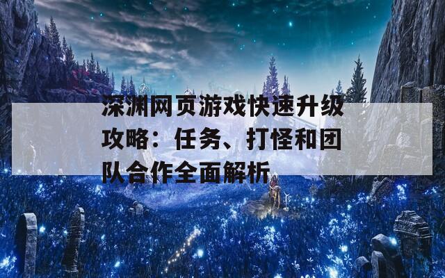 深渊网页游戏快速升级攻略：任务、打怪和团队合作全面解析