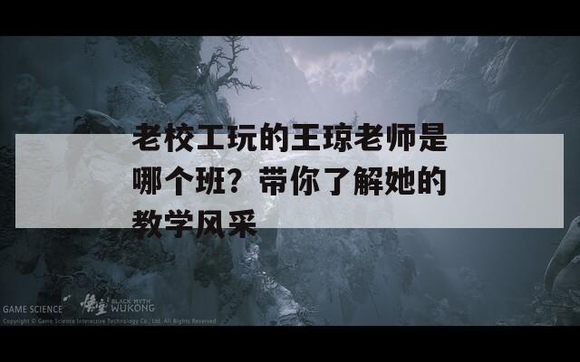 老校工玩的王琼老师是哪个班？带你了解她的教学风采