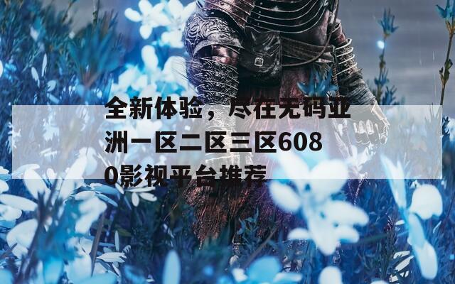 全新体验，尽在无码亚洲一区二区三区6080影视平台推荐