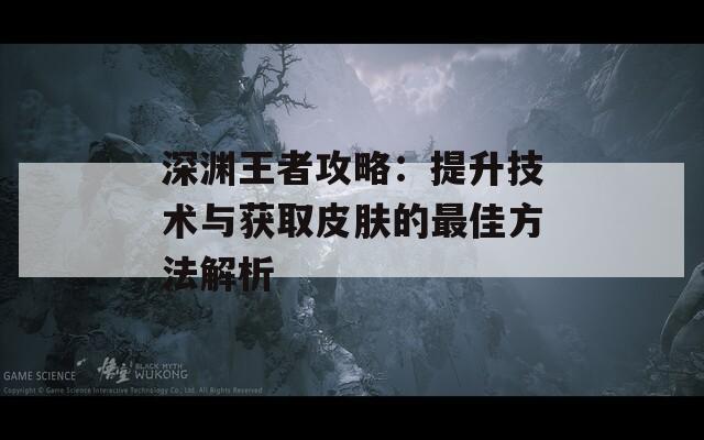 深渊王者攻略：提升技术与获取皮肤的最佳方法解析