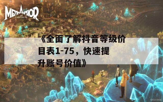 《全面了解抖音等级价目表1-75，快速提升账号价值》