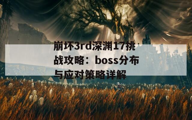 崩坏3rd深渊17挑战攻略：boss分布与应对策略详解