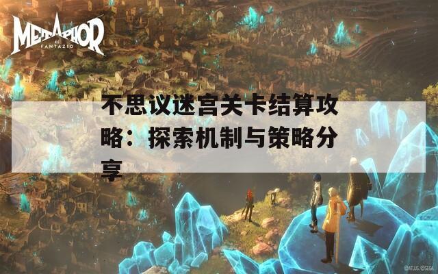 不思议迷宫关卡结算攻略：探索机制与策略分享