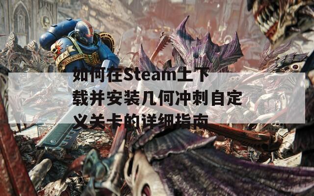 如何在Steam上下载并安装几何冲刺自定义关卡的详细指南