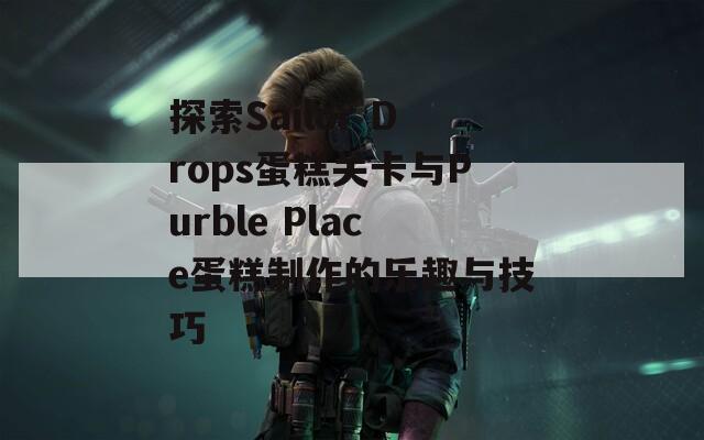 探索Sailor Drops蛋糕关卡与Purble Place蛋糕制作的乐趣与技巧