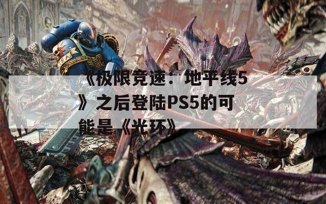 《极限竞速：地平线5》之后登陆PS5的可能是《光环》