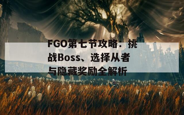 FGO第七节攻略：挑战Boss、选择从者与隐藏奖励全解析