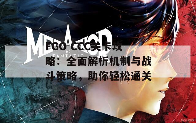 FGO CCC关卡攻略：全面解析机制与战斗策略，助你轻松通关