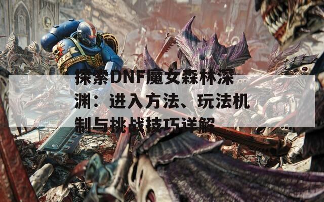 探索DNF魔女森林深渊：进入方法、玩法机制与挑战技巧详解