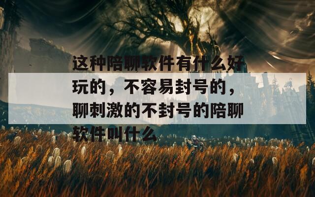 这种陪聊软件有什么好玩的，不容易封号的，聊刺激的不封号的陪聊软件叫什么