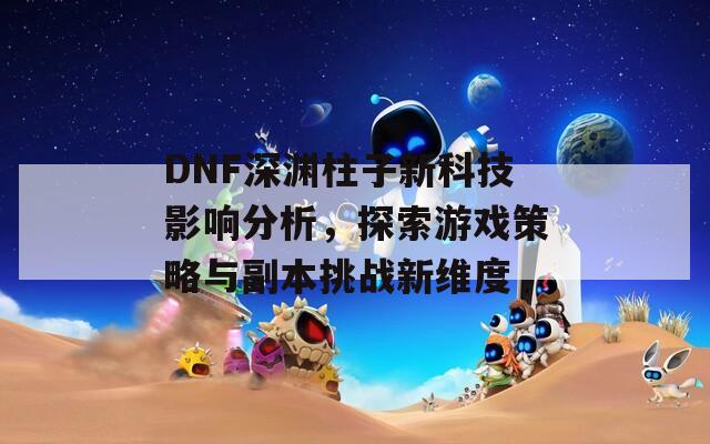 DNF深渊柱子新科技影响分析，探索游戏策略与副本挑战新维度