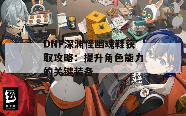 DNF深渊怪幽魂鞋获取攻略：提升角色能力的关键装备