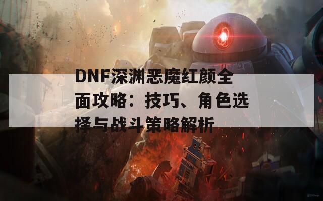 DNF深渊恶魔红颜全面攻略：技巧、角色选择与战斗策略解析