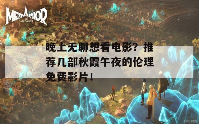 晚上无聊想看电影？推荐几部秋霞午夜的伦理免费影片！