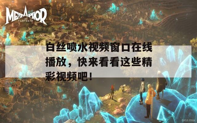 白丝喷水视频窗口在线播放，快来看看这些精彩视频吧！