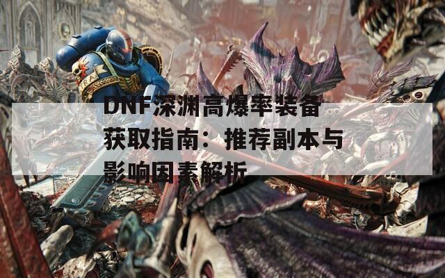 DNF深渊高爆率装备获取指南：推荐副本与影响因素解析