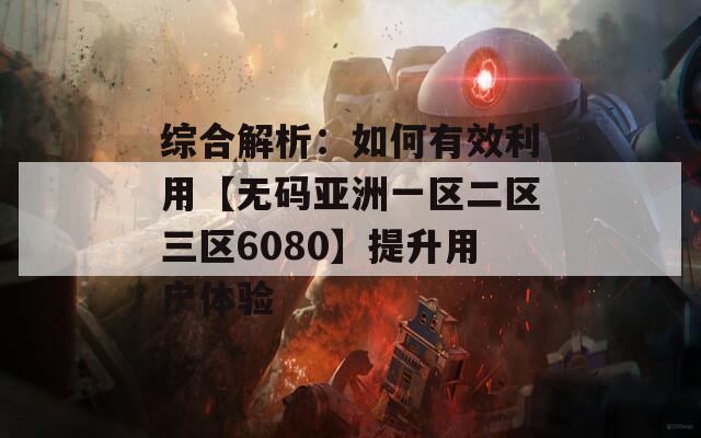 综合解析：如何有效利用【无码亚洲一区二区三区6080】提升用户体验