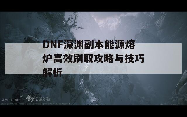 DNF深渊副本能源熔炉高效刷取攻略与技巧解析