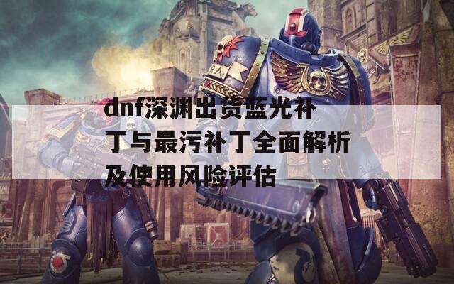 dnf深渊出货蓝光补丁与最污补丁全面解析及使用风险评估