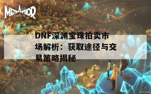 DNF深渊宝珠拍卖市场解析：获取途径与交易策略揭秘