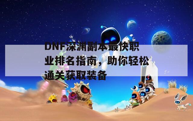 DNF深渊副本最快职业排名指南，助你轻松通关获取装备