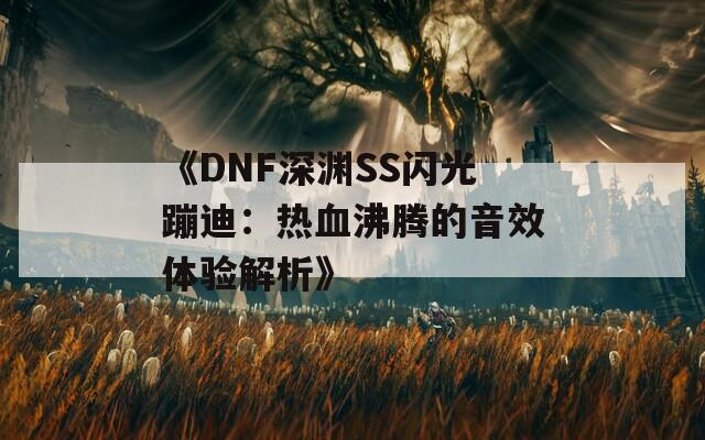 《DNF深渊SS闪光蹦迪：热血沸腾的音效体验解析》