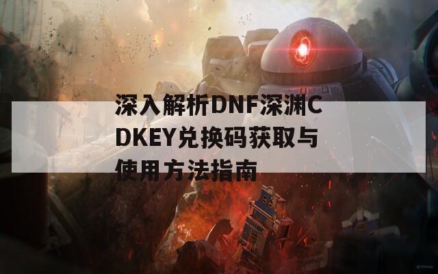 深入解析DNF深渊CDKEY兑换码获取与使用方法指南