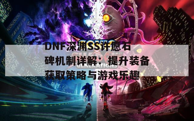 DNF深渊SS许愿石碑机制详解：提升装备获取策略与游戏乐趣