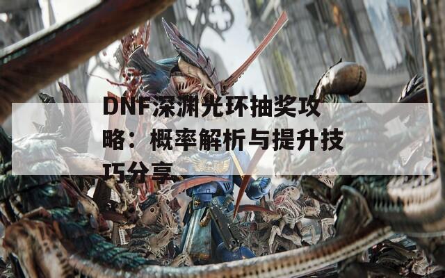 DNF深渊光环抽奖攻略：概率解析与提升技巧分享