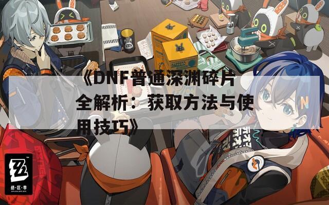 《DNF普通深渊碎片全解析：获取方法与使用技巧》