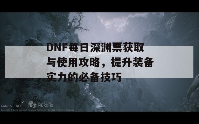 DNF每日深渊票获取与使用攻略，提升装备实力的必备技巧