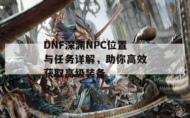 DNF深渊NPC位置与任务详解，助你高效获取高级装备