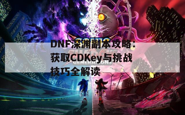 DNF深渊副本攻略：获取CDKey与挑战技巧全解读