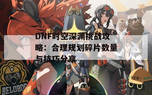 DNF时空深渊挑战攻略：合理规划碎片数量与技巧分享