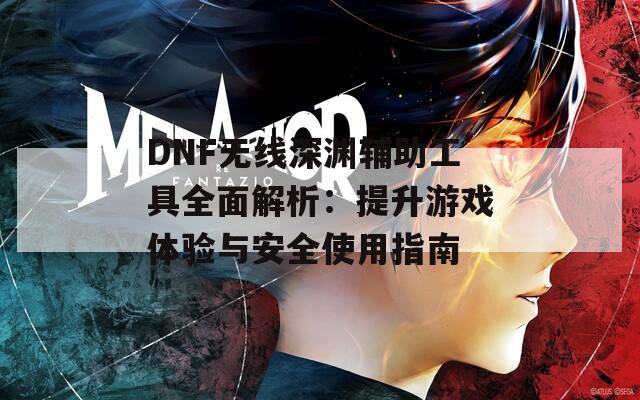 DNF无线深渊辅助工具全面解析：提升游戏体验与安全使用指南