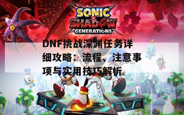 DNF挑战深渊任务详细攻略：流程、注意事项与实用技巧解析