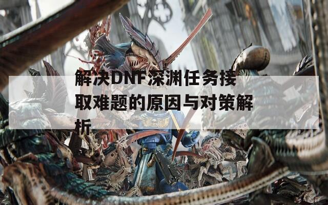 解决DNF深渊任务接取难题的原因与对策解析