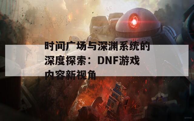 时间广场与深渊系统的深度探索：DNF游戏内容新视角