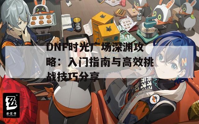 DNF时光广场深渊攻略：入门指南与高效挑战技巧分享