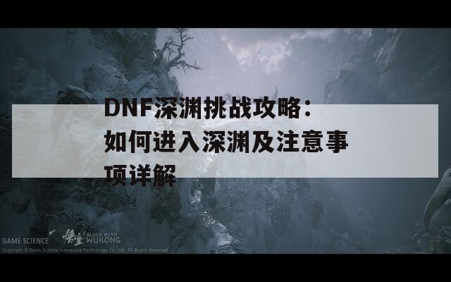 DNF深渊挑战攻略：如何进入深渊及注意事项详解