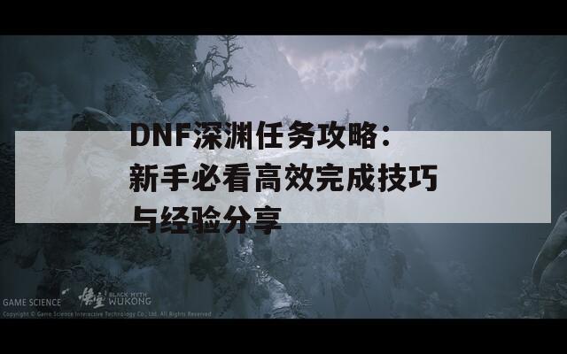 DNF深渊任务攻略：新手必看高效完成技巧与经验分享