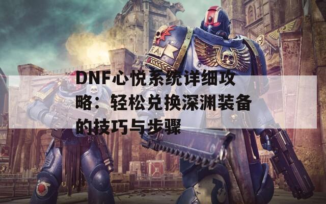 DNF心悦系统详细攻略：轻松兑换深渊装备的技巧与步骤