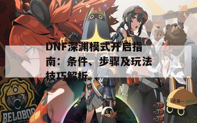 DNF深渊模式开启指南：条件、步骤及玩法技巧解析